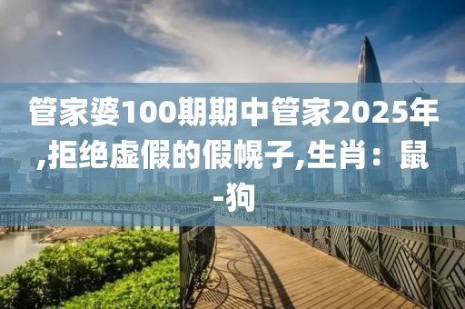 管家婆100期期中管家2025年,拒绝虚假的假幌子,生肖：鼠-狗