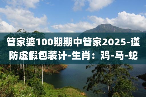 管家婆100期期中管家2025-谨防虚假包装计-生肖：鸡-马-蛇