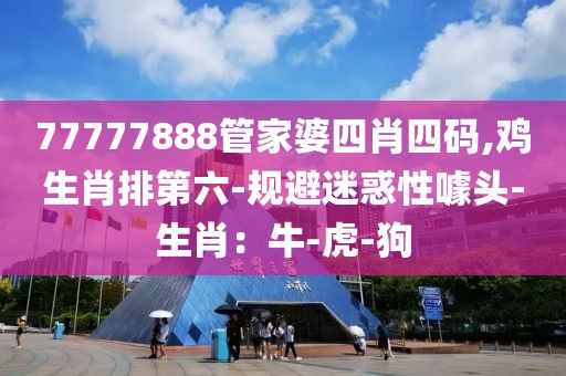 77777888管家婆四肖四码,鸡生肖排第六-规避迷惑性噱头-生肖：牛-虎-狗