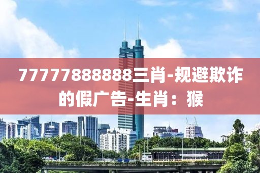 77777888888三肖-规避欺诈的假广告-生肖：猴