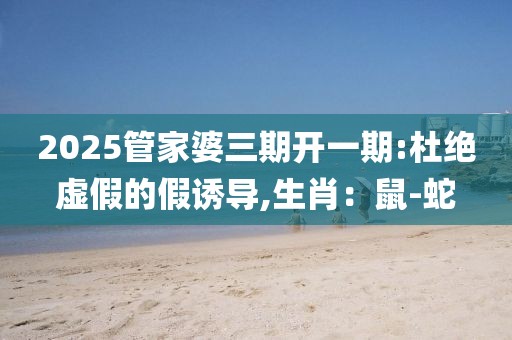 2025管家婆三期开一期:杜绝虚假的假诱导,生肖：鼠-蛇
