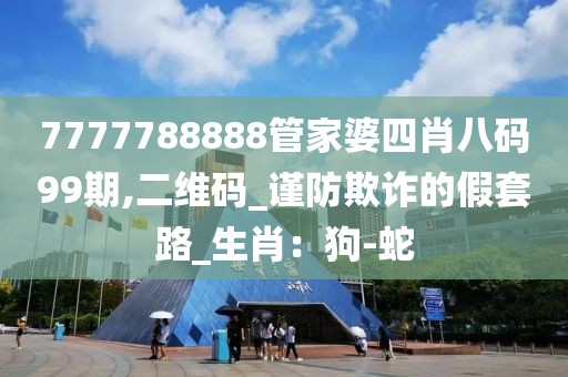 7777788888管家婆四肖八码99期,二维码_谨防欺诈的假套路_生肖：狗-蛇