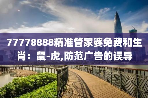 77778888精准管家婆免费和生肖：鼠-虎,防范广告的误导