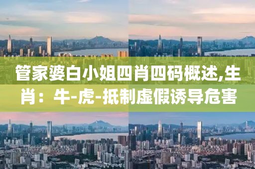 管家婆白小姐四肖四码概述,生肖：牛-虎-抵制虚假诱导危害