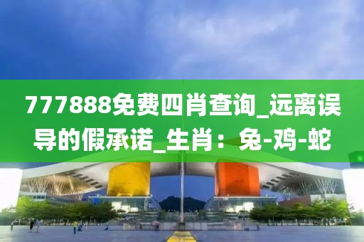 777888免费四肖查询_远离误导的假承诺_生肖：兔-鸡-蛇