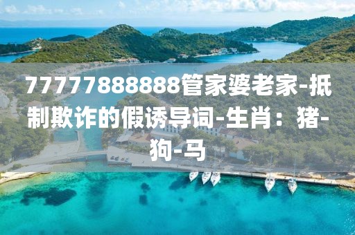 77777888888管家婆老家-抵制欺诈的假诱导词-生肖：猪-狗-马