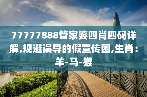 77777888管家婆四肖四码详解,规避误导的假宣传困,生肖：羊-马-猴