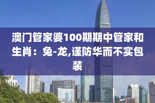 澳门管家婆100期期中管家和生肖：兔-龙,谨防华而不实包装