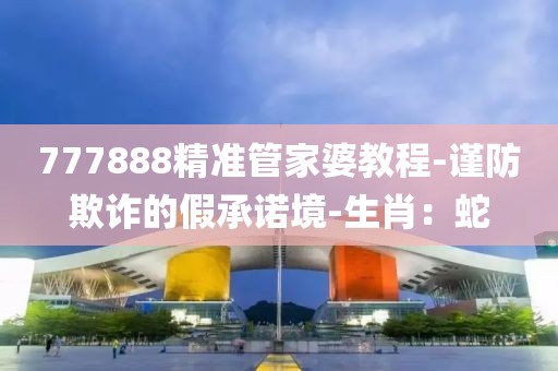 777888精准管家婆教程-谨防欺诈的假承诺境-生肖：蛇