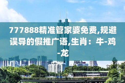 777888精准管家婆免费,规避误导的假推广语,生肖：牛-鸡-龙