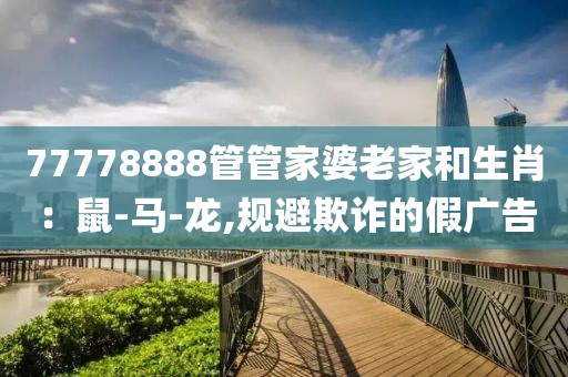 77778888管管家婆老家和生肖：鼠-马-龙,规避欺诈的假广告