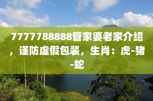 7777788888管家婆老家介绍，谨防虚假包装，生肖：虎-猪-蛇