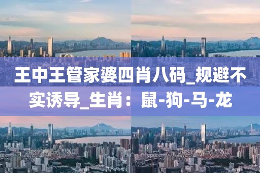 王中王管家婆四肖八码_规避不实诱导_生肖：鼠-狗-马-龙
