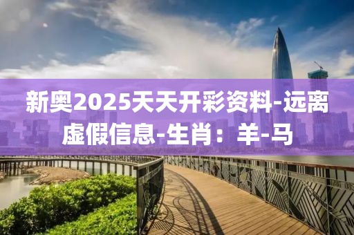 新奥2025天天开彩资料-远离虚假信息-生肖：羊-马