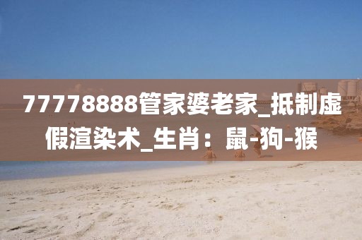77778888管家婆老家_抵制虚假渲染术_生肖：鼠-狗-猴