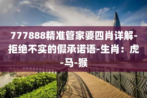 777888精准管家婆四肖详解-拒绝不实的假承诺语-生肖：虎-马-猴