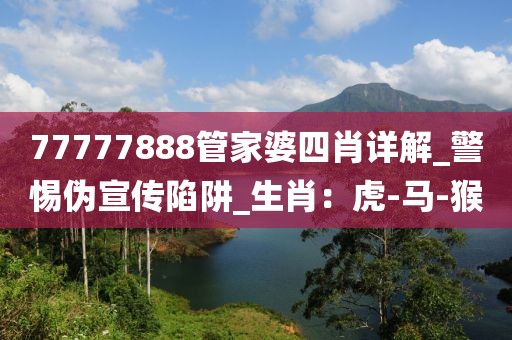 77777888管家婆四肖详解_警惕伪宣传陷阱_生肖：虎-马-猴