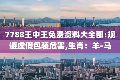 7788王中王免费资料大全部:规避虚假包装危害,生肖：羊-马