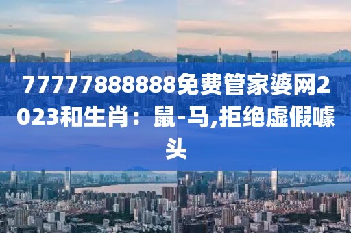 77777888888免费管家婆网2023和生肖：鼠-马,拒绝虚假噱头