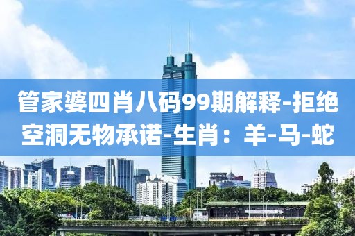 管家婆四肖八码99期解释-拒绝空洞无物承诺-生肖：羊-马-蛇