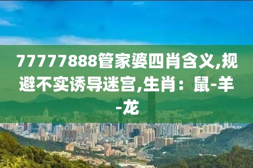 77777888管家婆四肖含义,规避不实诱导迷宫,生肖：鼠-羊-龙