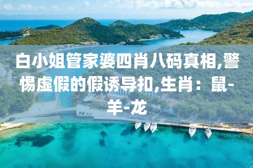 白小姐管家婆四肖八码真相,警惕虚假的假诱导扣,生肖：鼠-羊-龙