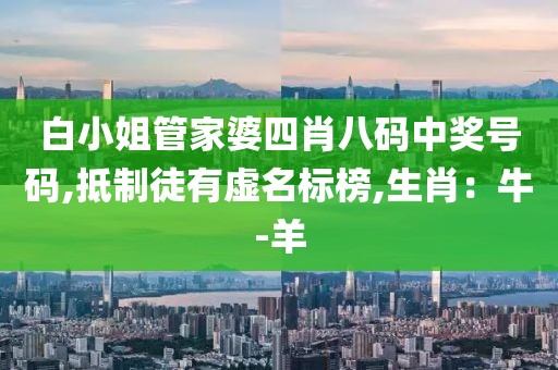 白小姐管家婆四肖八码中奖号码,抵制徒有虚名标榜,生肖：牛-羊