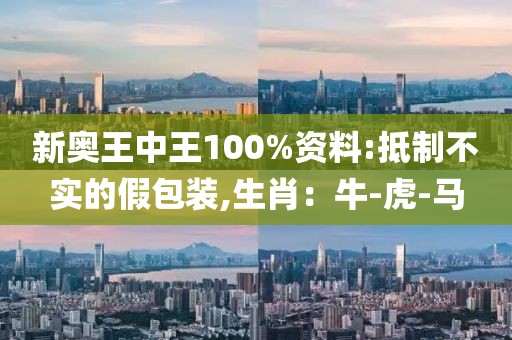 新奥王中王100%资料:抵制不实的假包装,生肖：牛-虎-马