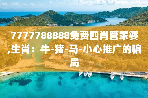 7777788888免费四肖管家婆,生肖：牛-猪-马-小心推广的骗局