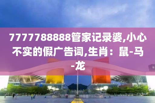 7777788888管家记录婆,小心不实的假广告词,生肖：鼠-马-龙