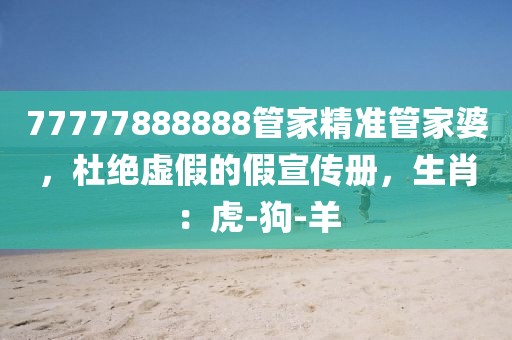 77777888888管家精准管家婆，杜绝虚假的假宣传册，生肖：虎-狗-羊