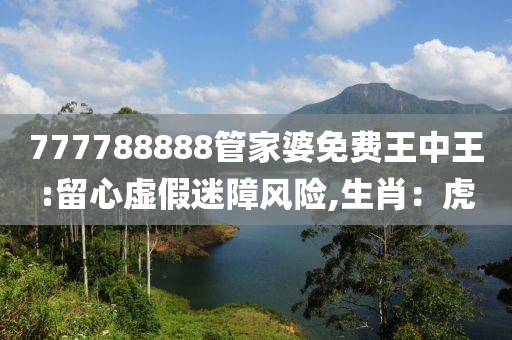 777788888管家婆免费王中王:留心虚假迷障风险,生肖：虎