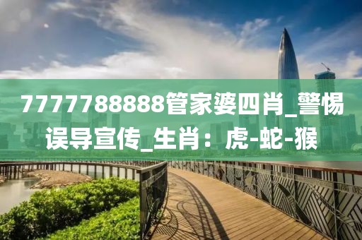 7777788888管家婆四肖_警惕误导宣传_生肖：虎-蛇-猴