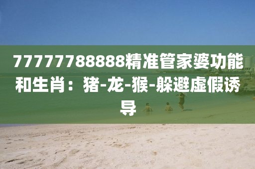 77777788888精准管家婆功能和生肖：猪-龙-猴-躲避虚假诱导