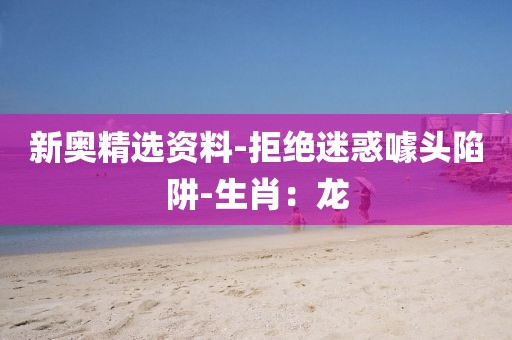 新奥精选资料-拒绝迷惑噱头陷阱-生肖：龙