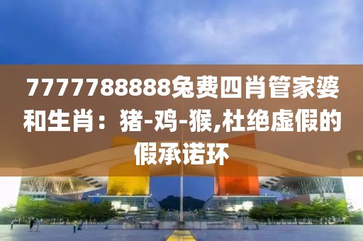 7777788888兔费四肖管家婆和生肖：猪-鸡-猴,杜绝虚假的假承诺环