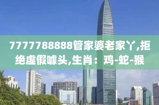 7777788888管家婆老家丫,拒绝虚假噱头,生肖：鸡-蛇-猴