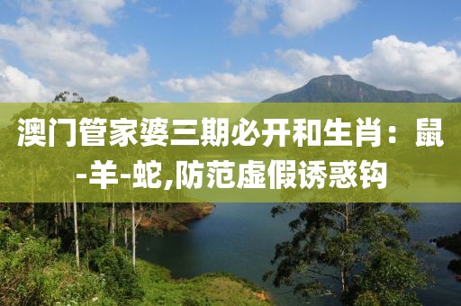 澳门管家婆三期必开和生肖：鼠-羊-蛇,防范虚假诱惑钩