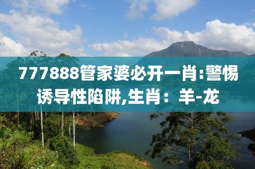 777888管家婆必开一肖:警惕诱导性陷阱,生肖：羊-龙