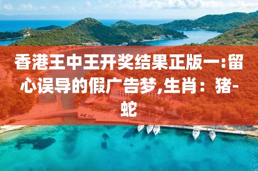 香港王中王开奖结果正版一:留心误导的假广告梦,生肖：猪-蛇
