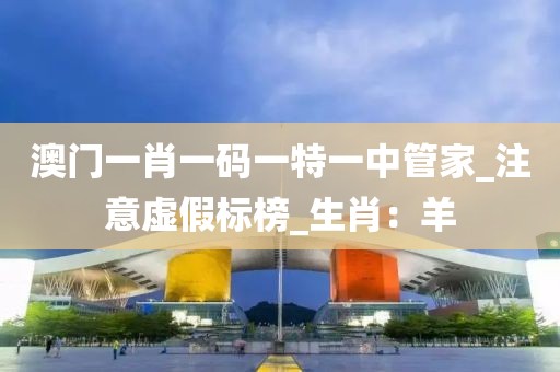 澳门一肖一码一特一中管家_注意虚假标榜_生肖：羊