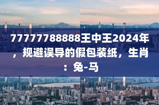 77777788888王中王2024年，规避误导的假包装纸，生肖：兔-马