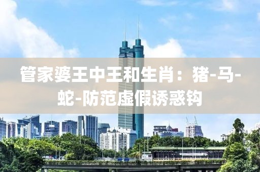 管家婆王中王和生肖：猪-马-蛇-防范虚假诱惑钩