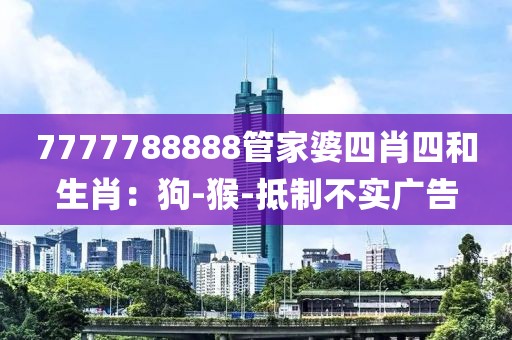 7777788888管家婆四肖四和生肖：狗-猴-抵制不实广告