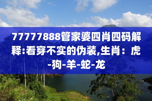 77777888管家婆四肖四码解释:看穿不实的伪装,生肖：虎-狗-羊-蛇-龙