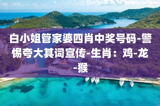 白小姐管家婆四肖中奖号码-警惕夸大其词宣传-生肖：鸡-龙-猴