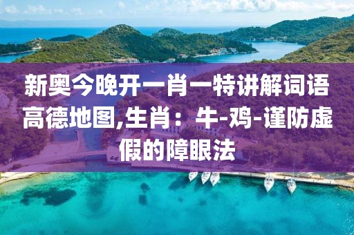 新奥今晚开一肖一特讲解词语高德地图,生肖：牛-鸡-谨防虚假的障眼法