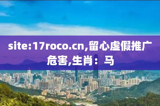 site:17roco.cn,留心虚假推广危害,生肖：马
