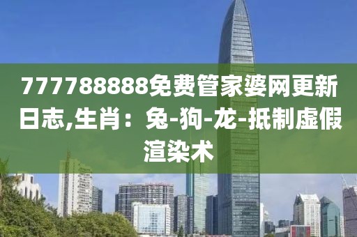 777788888免费管家婆网更新日志,生肖：兔-狗-龙-抵制虚假渲染术