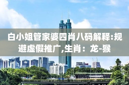 白小姐管家婆四肖八码解释:规避虚假推广,生肖：龙-猴